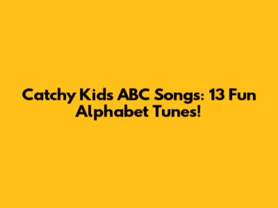 Catchy Kids ABC Songs: 13 Fun Alphabet Tunes!