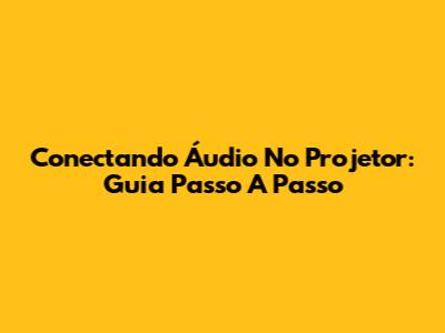 Conectando Áudio No Projetor: Guia Passo A Passo