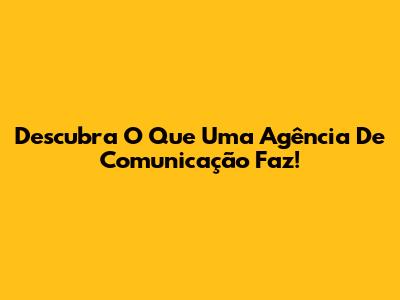 Descubra O Que Uma Agência De Comunicação Faz!