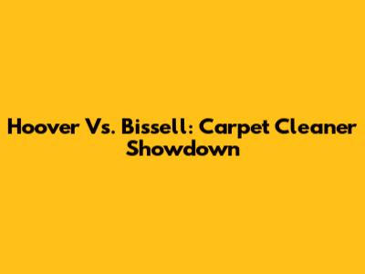 Hoover Vs. Bissell: Carpet Cleaner Showdown