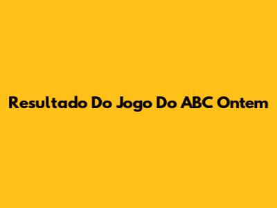Resultado Do Jogo Do ABC Ontem