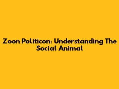 Zoon Politicon: Understanding The Social Animal